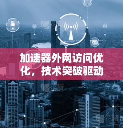 加速器外网访问优化，技术突破驱动用户体验提升