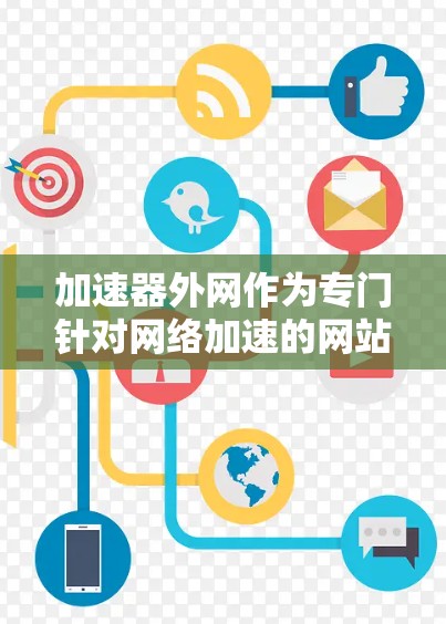 加速器外网作为专门针对网络加速的网站，提供多样化的加速选项，满足不同用户的需求。以下是关于加速器外网的详细分析和推荐