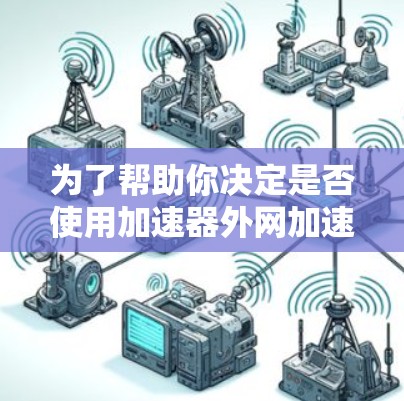 为了帮助你决定是否使用加速器外网加速软件，以下是一个综合评估和建议，帮助你做出明智的选择