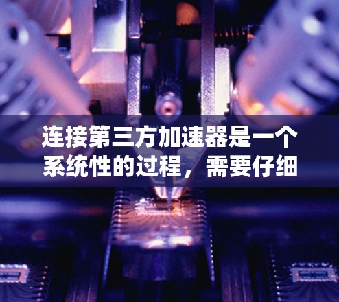 连接第三方加速器是一个系统性的过程，需要仔细规划和执行。以下是一步步的指南，帮助你高效地连接加速器并优化你的网络使用