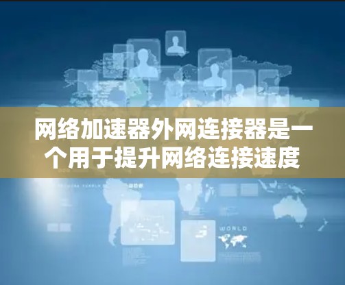 网络加速器外网连接器是一个用于提升网络连接速度的设备或工具，通常与网络加速器相关。以下是对该概念的详细总结和分析
