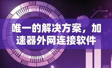 唯一的解决方案，加速器外网连接软件