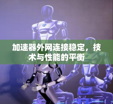 加速器外网连接稳定，技术与性能的平衡