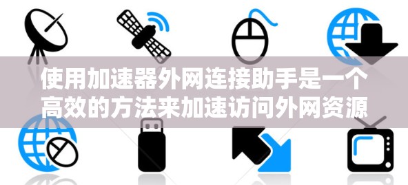 使用加速器外网连接助手是一个高效的方法来加速访问外网资源。以下是详细的步骤指南