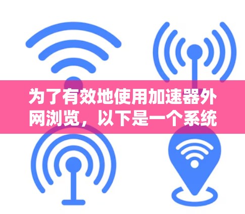 为了有效地使用加速器外网浏览，以下是一个系统化的指南，分为多个步骤进行学习和实践