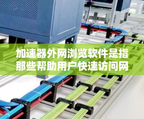 加速器外网浏览软件是指那些帮助用户快速访问网络资源的工具，通常用于加速网页浏览、下载资源和处理文件。这些软件可以提升用户在网络上的工作效率，特别是在需要频繁访问网页或资源的情况下