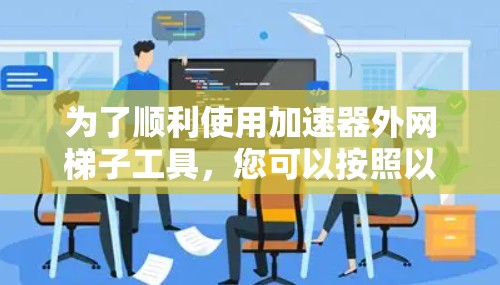 为了顺利使用加速器外网梯子工具，您可以按照以下步骤进行操作