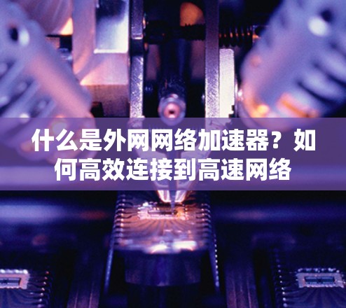什么是外网网络加速器？如何高效连接到高速网络