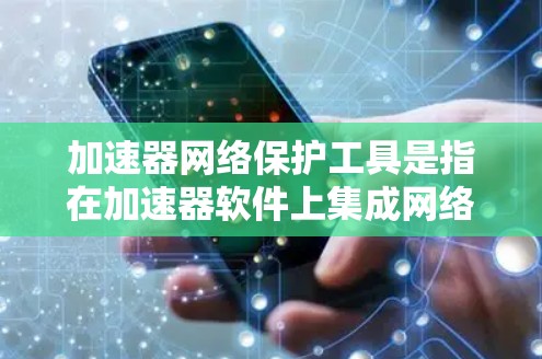 加速器网络保护工具是指在加速器软件上集成网络保护功能的工具，旨在提供额外的网络保护措施，如防火墙或加密功能，以增强网络的安全性。以下是对该概念的详细分析