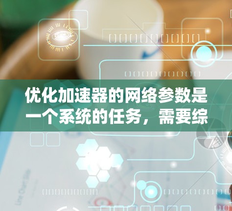 优化加速器的网络参数是一个系统的任务，需要综合考虑多个因素。以下是优化加速器网络参数的步骤指南