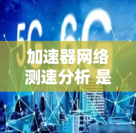 加速器网络测速分析 是一种通过网络数据监测车辆速度的实用技术，广泛应用于车辆测试和优化。以下是对该分析的详细总结和扩展