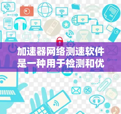 加速器网络测速软件是一种用于检测和优化网络性能的工具，旨在帮助用户在特定的网络环境中加速网络应用和服务。以下是对该软件的详细介绍
