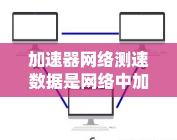 加速器网络测速数据是网络中加速器设备测试数据，用于评估其性能和数据转发效率。以下是对加速器网络测速数据的系统学习和分析