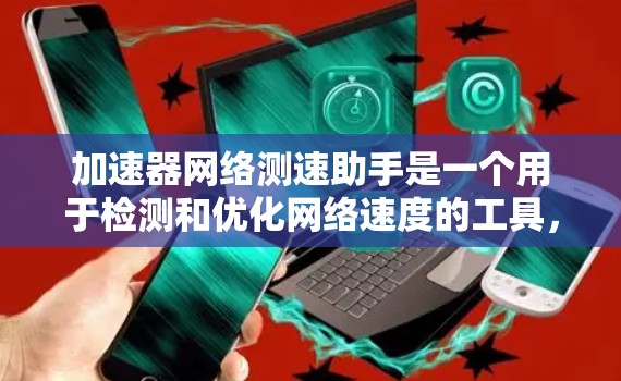 加速器网络测速助手是一个用于检测和优化网络速度的工具，通常与网络加速设备或技术相关。它通过实时流量测量和配置，帮助用户提高网络带宽，并减少延迟。以下是对该工具的详细总结