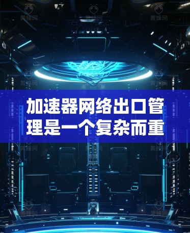 加速器网络出口管理是一个复杂而重要的领域，涉及多个步骤和技术。以下是对该主题的分步解释