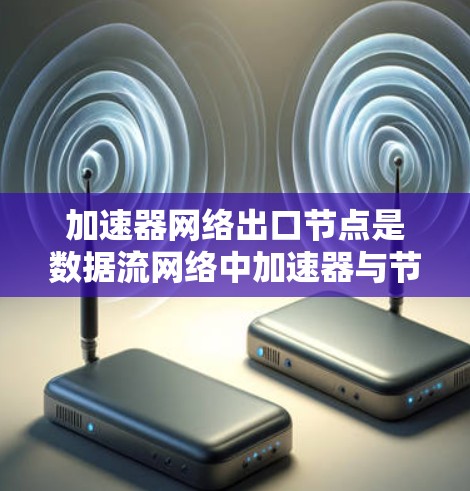 加速器网络出口节点是数据流网络中加速器与节点之间的数据传输和处理关键部分。以下是关于加速器网络出口节点的逐步解释和总结