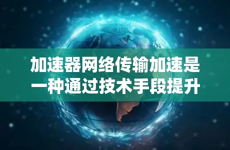 加速器网络传输加速是一种通过技术手段提升数据传输速度的系统，主要包括硬件加速、软件加速和云加速等方法。以下是对该领域的详细介绍