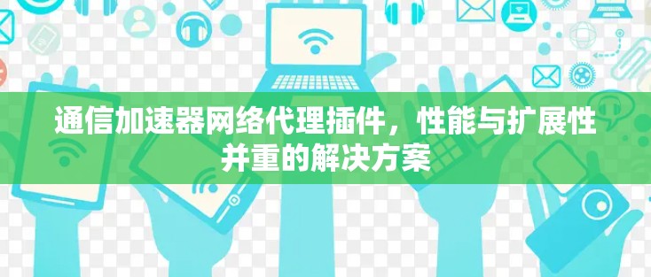 通信加速器网络代理插件，性能与扩展性并重的解决方案
