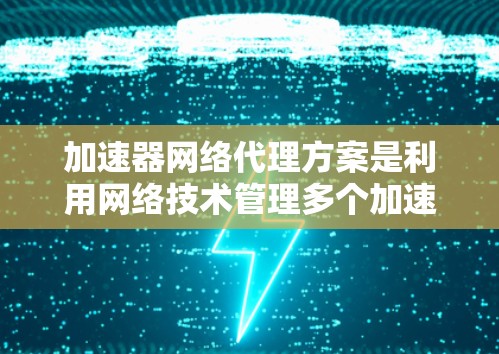 加速器网络代理方案是利用网络技术管理多个加速器，以提高计算机性能。以下是该方案的详细分解