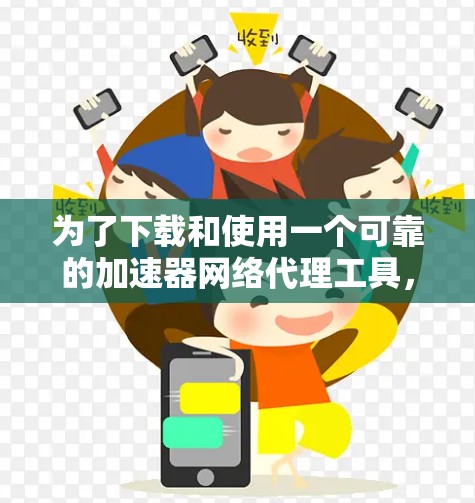 为了下载和使用一个可靠的加速器网络代理工具，您可以按照以下步骤进行
