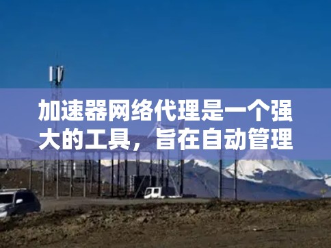 加速器网络代理是一个强大的工具，旨在自动管理服务器配置，从而提高服务器性能。以下是对加速器网络代理的详细总结