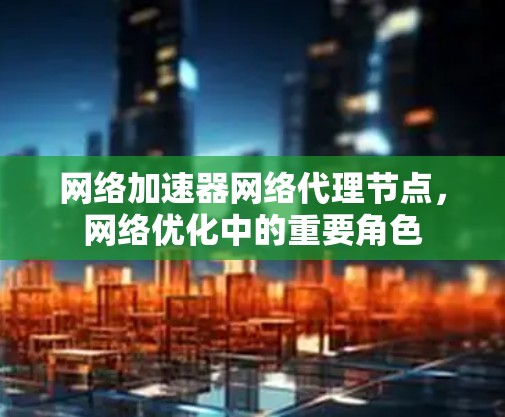 网络加速器网络代理节点，网络优化中的重要角色