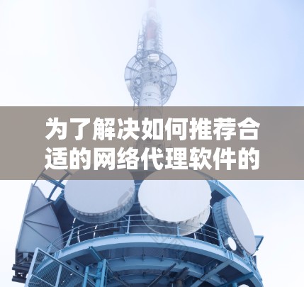 为了解决如何推荐合适的网络代理软件的问题，以下是一个结构化的推荐方案