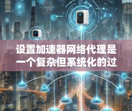 设置加速器网络代理是一个复杂但系统化的过程，以下是一步步的指南