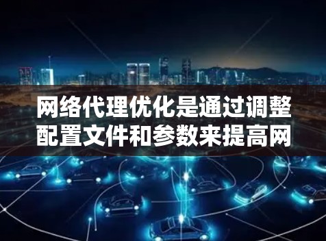 网络代理优化是通过调整配置文件和参数来提高网络连接性能的重要方法。以下是对这一主题的详细总结和分析