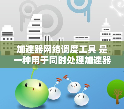加速器网络调度工具 是一种用于同时处理加速器（加速器用于提高网络性能）和网络调度的工具。以下是一个通用的加速器网络调度工具的解决方案，结合了功能和操作步骤