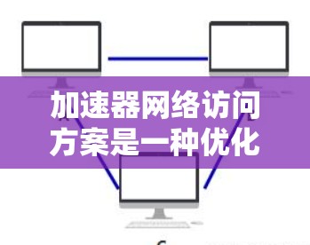 加速器网络访问方案是一种优化数据传输和处理效率的网络架构设计，尤其适用于使用加速器设备的场景。以下是对该概念的详细分析和总结