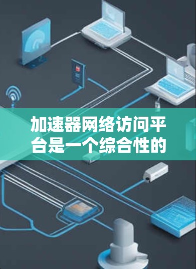 加速器网络访问平台是一个综合性的网络服务，旨在优化和管理网络访问请求，支持多种协议和云服务。以下是对该平台的详细总结