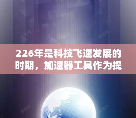 226年是科技飞速发展的时期，加速器工具作为提升网络性能的重要工具，也会逐步成熟和流行。以下是一个基于226年趋势和用户需求的加速器工具排行，供参考
