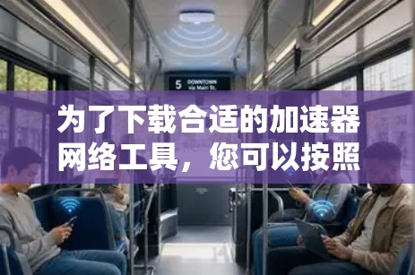 为了下载合适的加速器网络工具，您可以按照以下步骤进行选择