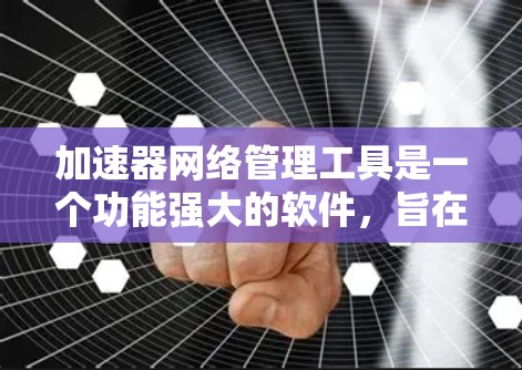 加速器网络管理工具是一个功能强大的软件，旨在管理网络加速器，优化网络性能。以下是其关键功能及使用步骤的详细说明