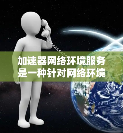 加速器网络环境服务是一种针对网络环境的工具，旨在提升网络连接速度和数据传输效率。以下是关于该服务的详细信息