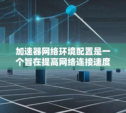 加速器网络环境配置是一个旨在提高网络连接速度的设备，适用于手机、电脑等设备。以下是详细的配置步骤