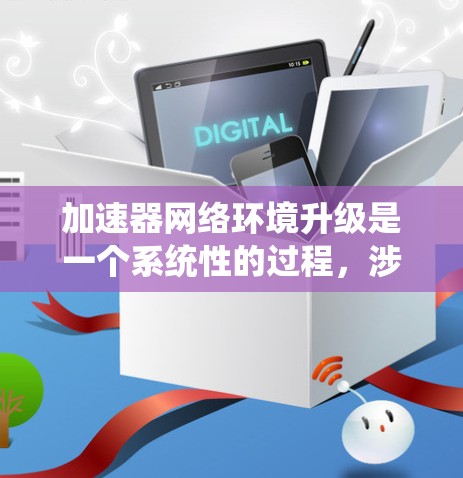 加速器网络环境升级是一个系统性的过程，涉及多个方面，以下是对这一过程的详细总结
