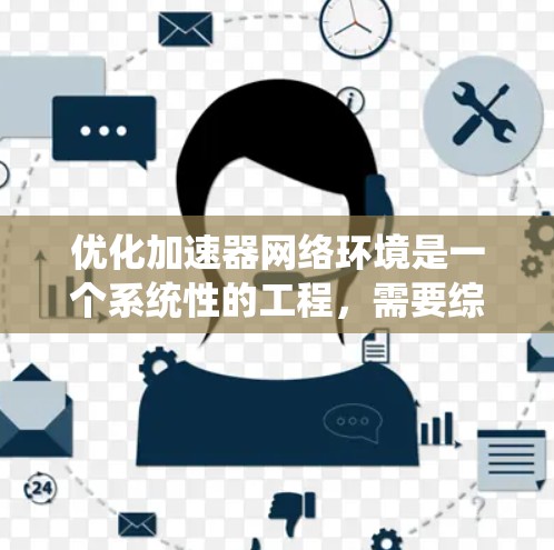 优化加速器网络环境是一个系统性的工程，需要综合考虑性能、硬件、软件和网络等多个方面。以下是对优化加速器网络环境的分步指南