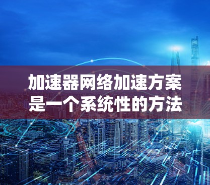 加速器网络加速方案是一个系统性的方法，旨在利用加速器设备（如GPU或TPU）提升计算机性能。以下是对该方案的详细分析和总结