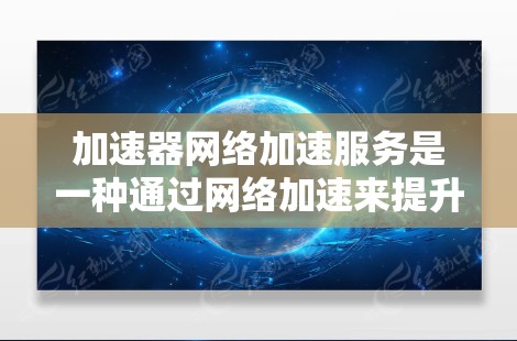 加速器网络加速服务是一种通过网络加速来提升网页浏览和下载效率的工具。以下是对该服务的详细介绍