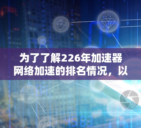 为了了解226年加速器网络加速的排名情况，以下是一些关键点和总结