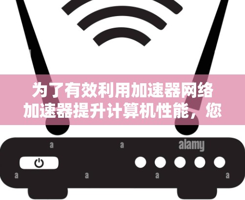 为了有效利用加速器网络加速器提升计算机性能，您可以按照以下步骤进行操作