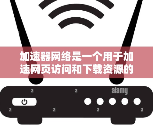 加速器网络是一个用于加速网页访问和下载资源的工具，帮助提高加载速度。以下是详细的步骤和信息，帮助你更好地理解和使用加速器网络