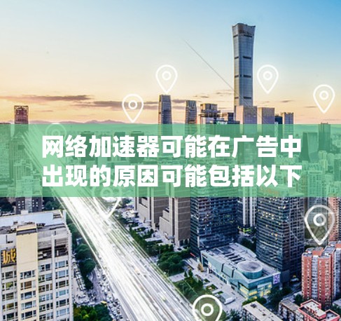 网络加速器可能在广告中出现的原因可能包括以下几种情况