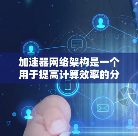 加速器网络架构是一个用于提高计算效率的分布式架构，主要由多个加速器节点组成。以下是对其特点、功能、性能评估、应用以及优势的详细总结