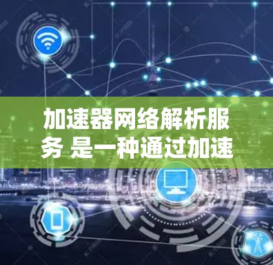 加速器网络解析服务 是一种通过加速器工具对网络数据进行解析和处理的网络服务。它通常指用户使用加速器工具来加速下载、处理或解析网络数据，如解析HTTP请求、处理网络流量等。以下是对该服务的详细分析