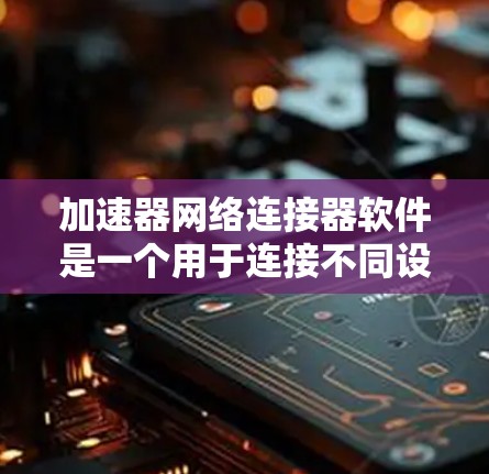 加速器网络连接器软件是一个用于连接不同设备到同一网络并优化视频和音频文件传输的工具。它结合了加速器的功能和网络连接器的连接能力，提供了一个灵活和高效的解决方案。以下是对该软件的详细分析
