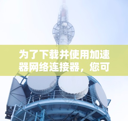 为了下载并使用加速器网络连接器，您可以按照以下步骤操作