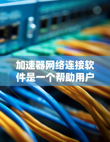 加速器网络连接软件是一个帮助用户轻松连接网络并提升网络速度的工具。以下是一个详细的使用指南，适用于大多数用户